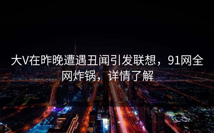 大V在昨晚遭遇丑闻引发联想，91网全网炸锅，详情了解