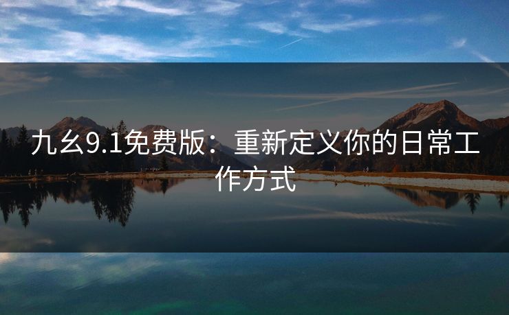 九幺9.1免费版:重新定义你的日常工作方式