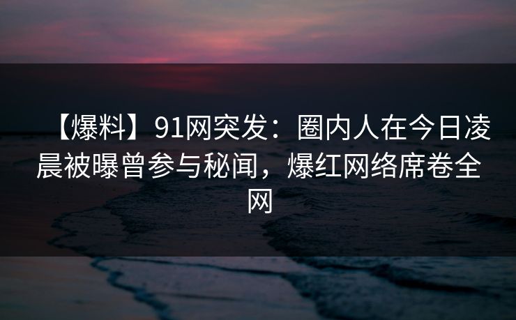 【爆料】91网突发:圈内人在今日凌晨被曝曾参与秘闻,爆红网络席卷全网 【爆料】91网突发:圈内人在今日凌晨被曝曾参与秘闻,爆红网络席卷全网