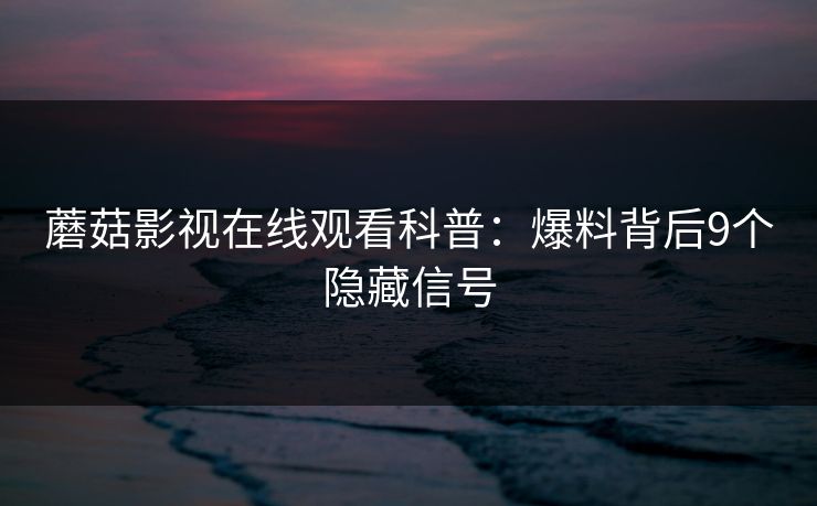蘑菇影视在线观看科普：爆料背后9个隐藏信号