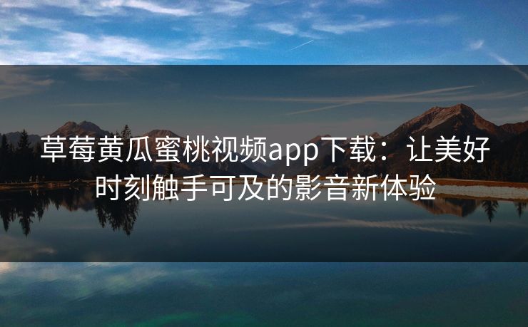 草莓黄瓜蜜桃视频app下载：让美好时刻触手可及的影音新体验