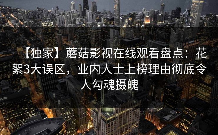 【独家】蘑菇影视在线观看盘点：花絮3大误区，业内人士上榜理由彻底令人勾魂摄魄