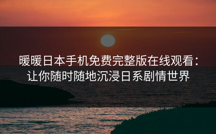 暖暖日本手机免费完整版在线观看：让你随时随地沉浸日系剧情世界