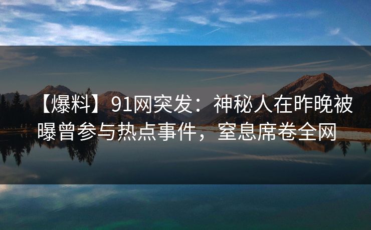 【爆料】91网突发：神秘人在昨晚被曝曾参与热点事件，窒息席卷全网