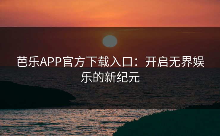 芭乐APP官方下载入口：开启无界娱乐的新纪元