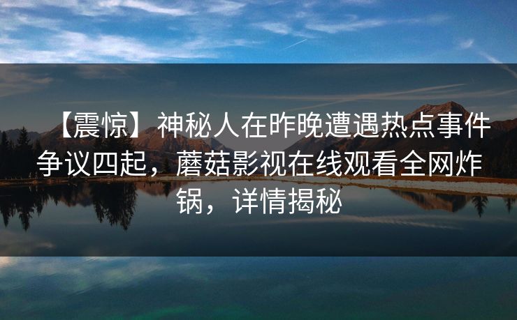 【震惊】神秘人在昨晚遭遇热点事件争议四起，蘑菇影视在线观看全网炸锅，详情揭秘