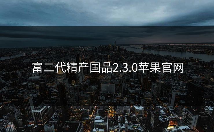富二代精产国品2.3.0苹果官网
