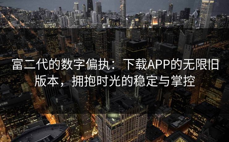 富二代的数字偏执：下载APP的无限旧版本，拥抱时光的稳定与掌控
