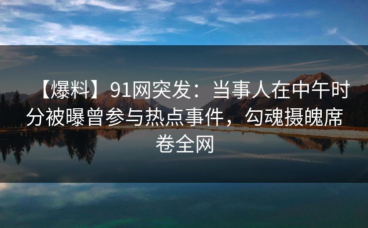 【爆料】91网突发：当事人在中午时分被曝曾参与热点事件，勾魂摄魄席卷全网