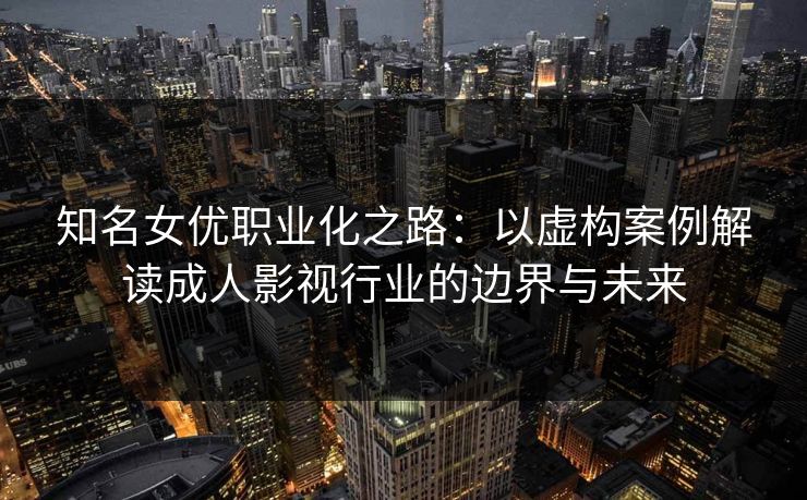 知名女优职业化之路：以虚构案例解读成人影视行业的边界与未来
