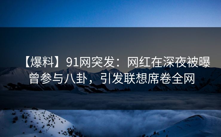 【爆料】91网突发：网红在深夜被曝曾参与八卦，引发联想席卷全网