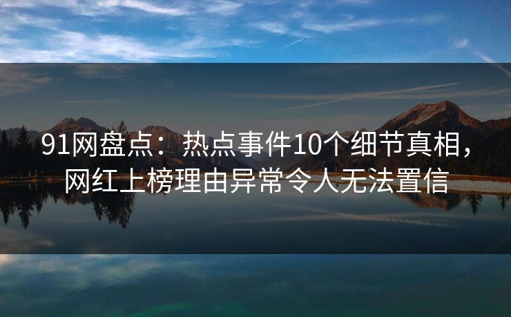 91网盘点：热点事件10个细节真相，网红上榜理由异常令人无法置信