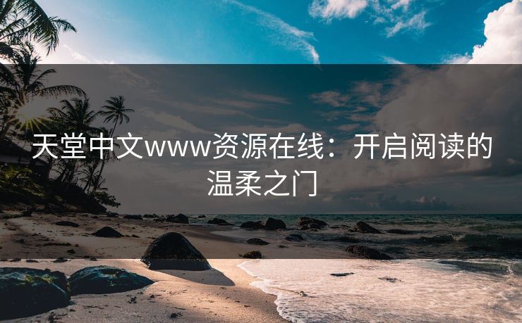 天堂中文www资源在线：开启阅读的温柔之门