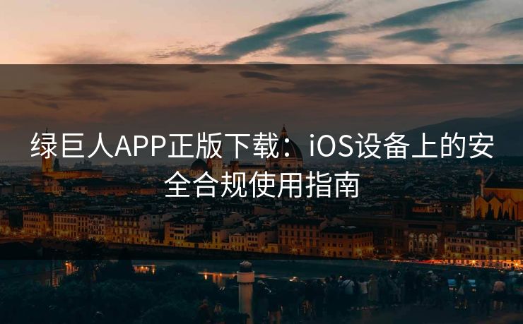 绿巨人APP正版下载：iOS设备上的安全合规使用指南