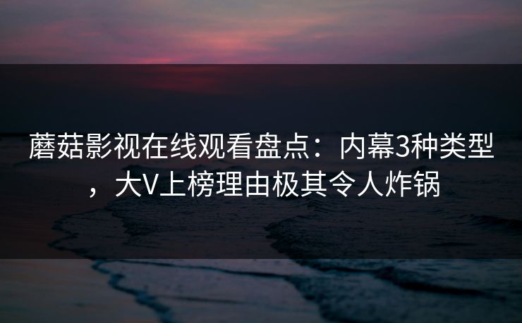 蘑菇影视在线观看盘点：内幕3种类型，大V上榜理由极其令人炸锅
