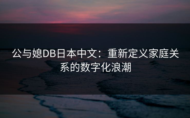 公与媳DB日本中文：重新定义家庭关系的数字化浪潮