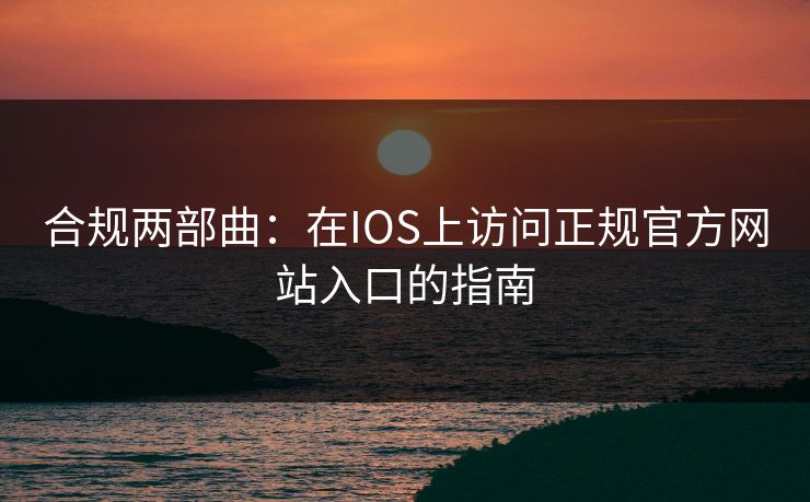 合规两部曲：在IOS上访问正规官方网站入口的指南