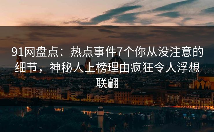91网盘点：热点事件7个你从没注意的细节，神秘人上榜理由疯狂令人浮想联翩