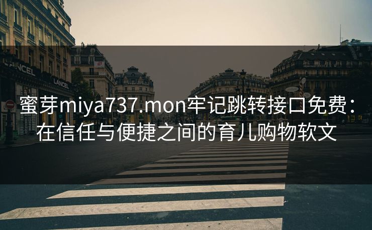 蜜芽miya737.mon牢记跳转接口免费：在信任与便捷之间的育儿购物软文