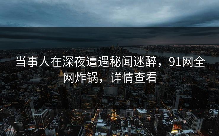 当事人在深夜遭遇秘闻迷醉，91网全网炸锅，详情查看