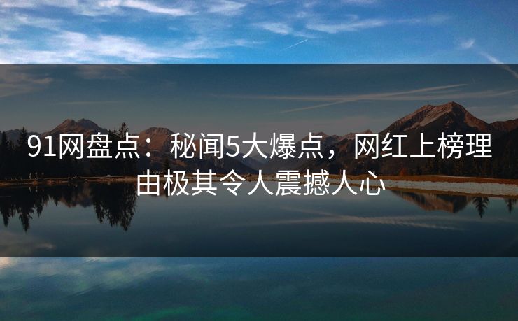 91网盘点：秘闻5大爆点，网红上榜理由极其令人震撼人心
