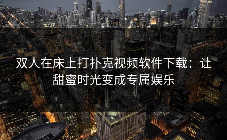 双人在床上打扑克视频软件下载：让甜蜜时光变成专属娱乐