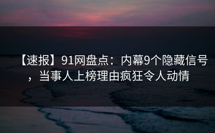 【速报】91网盘点：内幕9个隐藏信号，当事人上榜理由疯狂令人动情