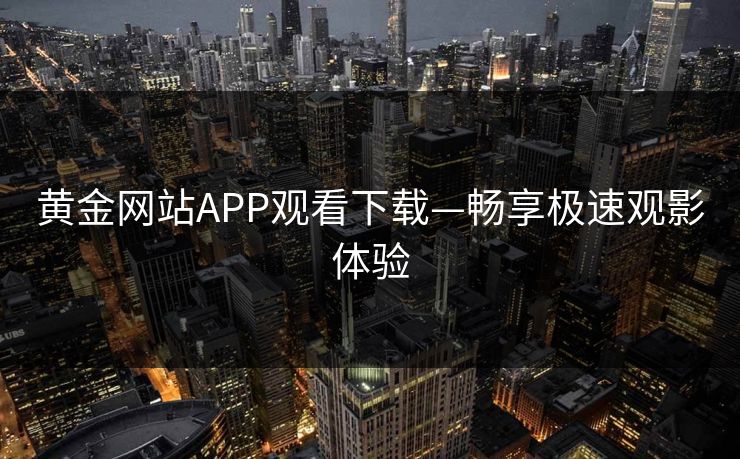 黄金网站APP观看下载—畅享极速观影体验
