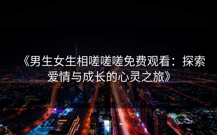 《男生女生相嗟嗟嗟免费观看：探索爱情与成长的心灵之旅》