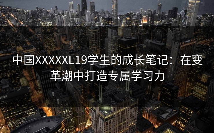 中国XXXXXL19学生的成长笔记：在变革潮中打造专属学习力