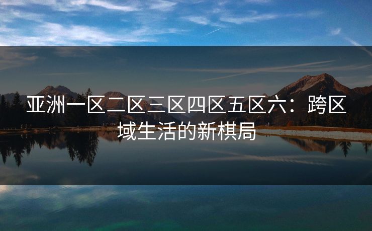 亚洲一区二区三区四区五区六:跨区域生活的新棋局