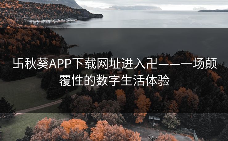 卐秋葵APP下载网址进入卍——一场颠覆性的数字生活体验