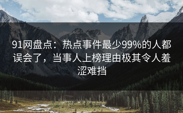 91网盘点:热点事件最少99%的人都误会了,当事人上榜理由极其令人羞涩难挡