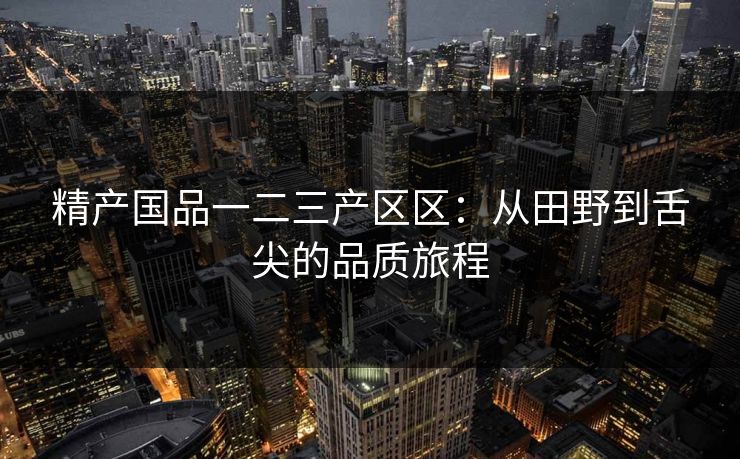 精产国品一二三产区区：从田野到舌尖的品质旅程