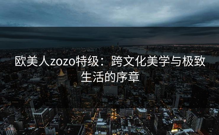 欧美人zozo特级：跨文化美学与极致生活的序章