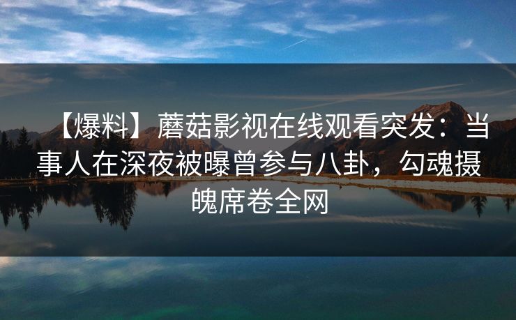 【爆料】蘑菇影视在线观看突发:当事人在深夜被曝曾参与八卦,勾魂摄魄席卷全网