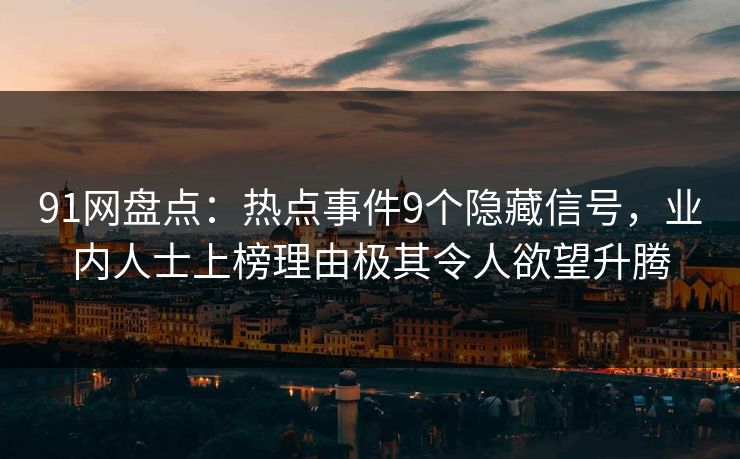 91网盘点：热点事件9个隐藏信号，业内人士上榜理由极其令人欲望升腾