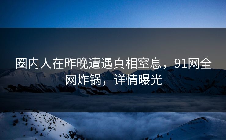 圈内人在昨晚遭遇真相窒息,91网全网炸锅,详情曝光
