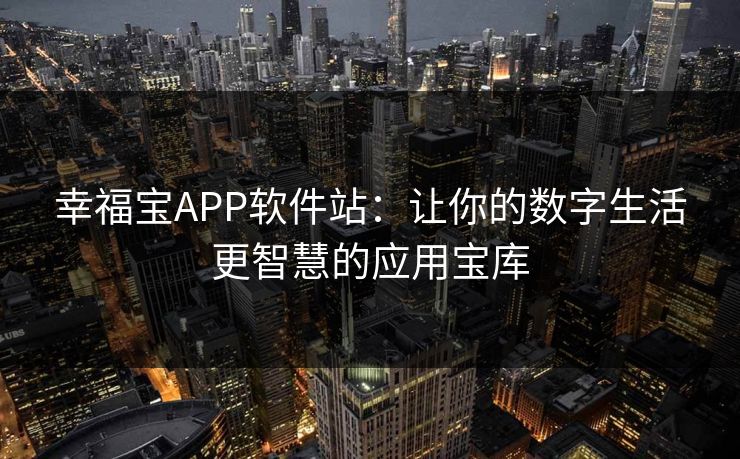幸福宝APP软件站：让你的数字生活更智慧的应用宝库
