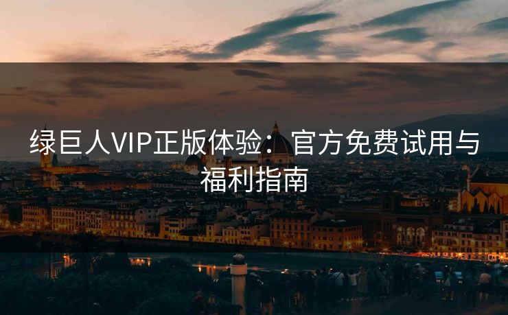 绿巨人VIP正版体验：官方免费试用与福利指南