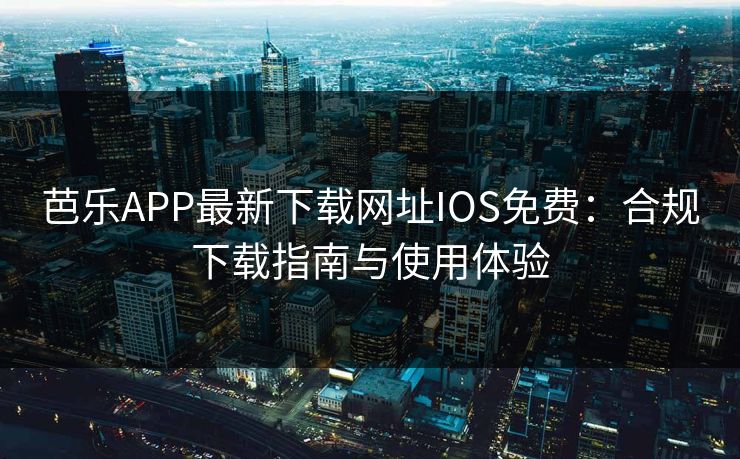 芭乐APP最新下载网址IOS免费：合规下载指南与使用体验