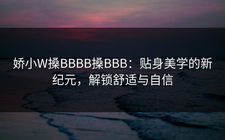 娇小W搡BBBB搡BBB:贴身美学的新纪元,解锁舒适与自信