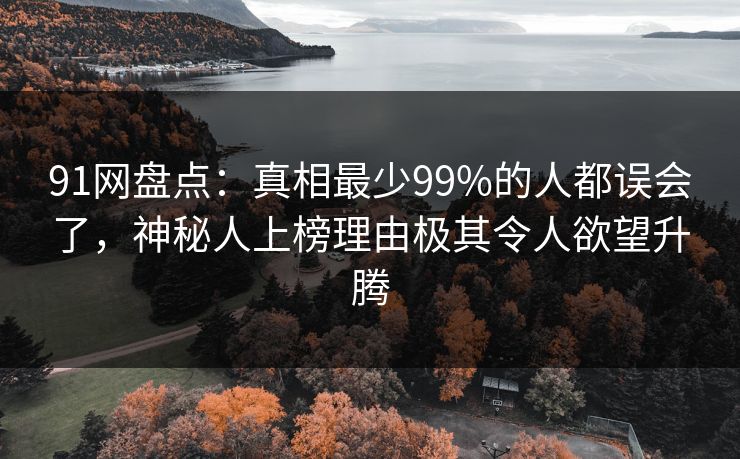 91网盘点:真相最少99%的人都误会了,神秘人上榜理由极其令人欲望升腾