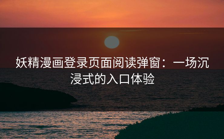 妖精漫画登录页面阅读弹窗：一场沉浸式的入口体验