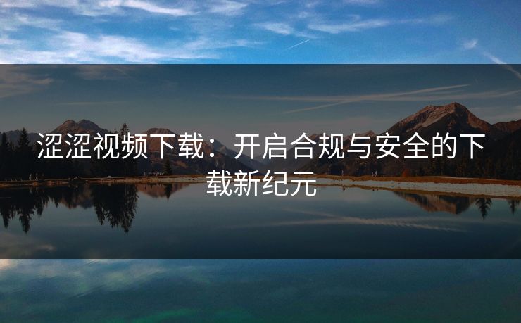 涩涩视频下载：开启合规与安全的下载新纪元
