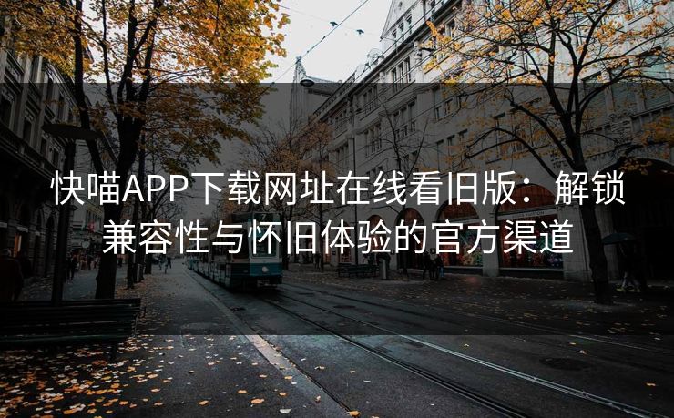 快喵APP下载网址在线看旧版:解锁兼容性与怀旧体验的官方渠道