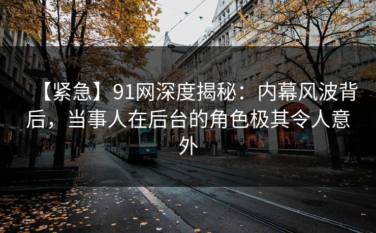 【紧急】91网深度揭秘：内幕风波背后，当事人在后台的角色极其令人意外