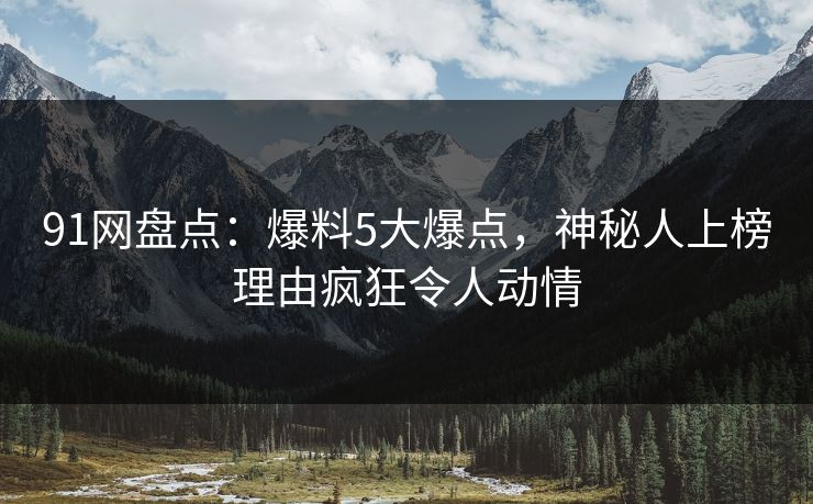 91网盘点：爆料5大爆点，神秘人上榜理由疯狂令人动情