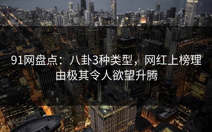91网盘点：八卦3种类型，网红上榜理由极其令人欲望升腾