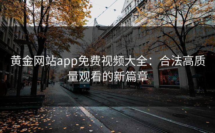 黄金网站app免费视频大全：合法高质量观看的新篇章